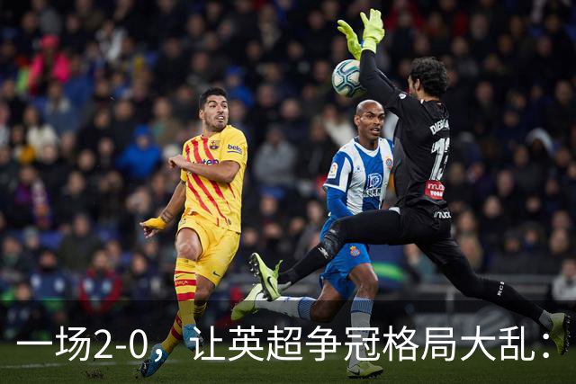 一场2-0,让英超争冠格局大乱:前2积分相同,竞争白热化