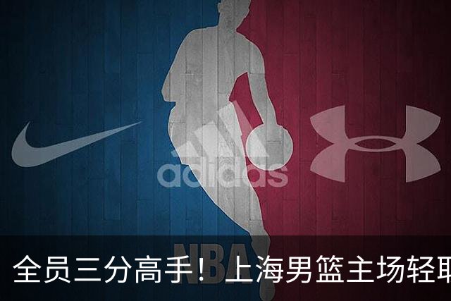 全员三分高手！上海男篮主场轻取广东