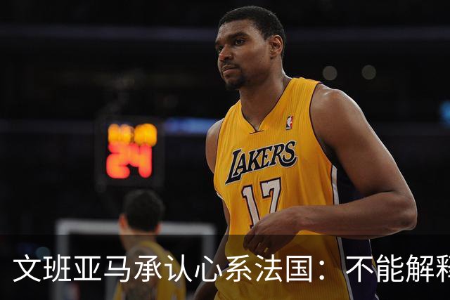 文班亚马承认心系法国：不能解释我的糟糕表现