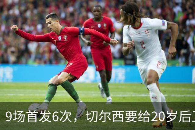 9场首发6次，切尔西要给20岁后卫一份“丰厚”新合同